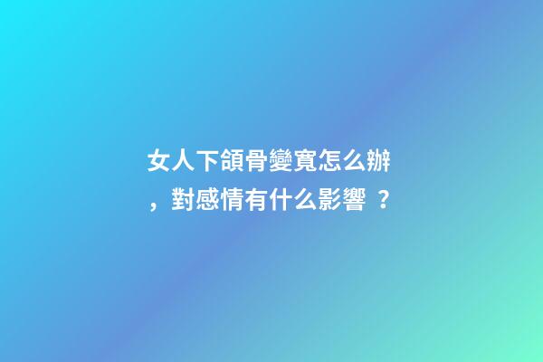 女人下頜骨變寬怎么辦，對感情有什么影響？